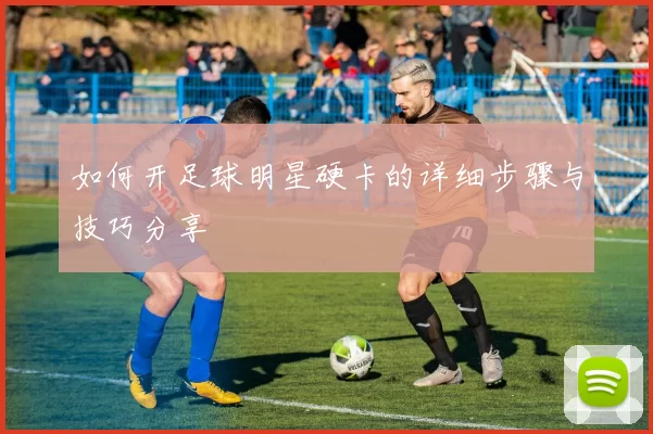 如何开足球明星硬卡的详细步骤与技巧分享