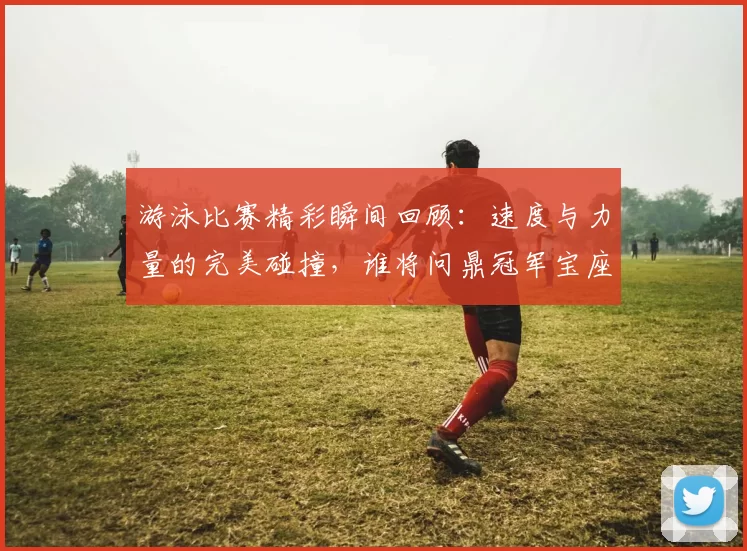游泳比赛精彩瞬间回顾：速度与力量的完美碰撞，谁将问鼎冠军宝座