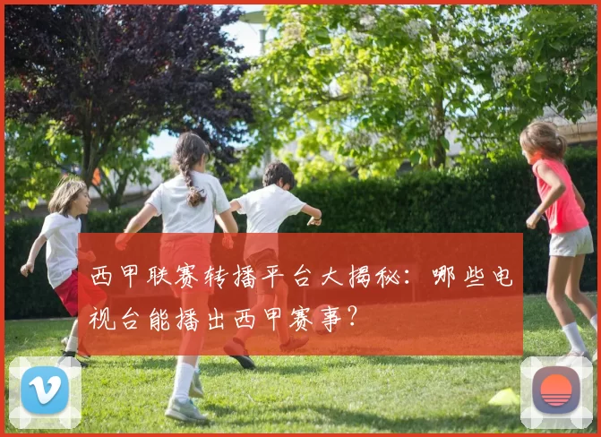 西甲联赛转播平台大揭秘：哪些电视台能播出西甲赛事？