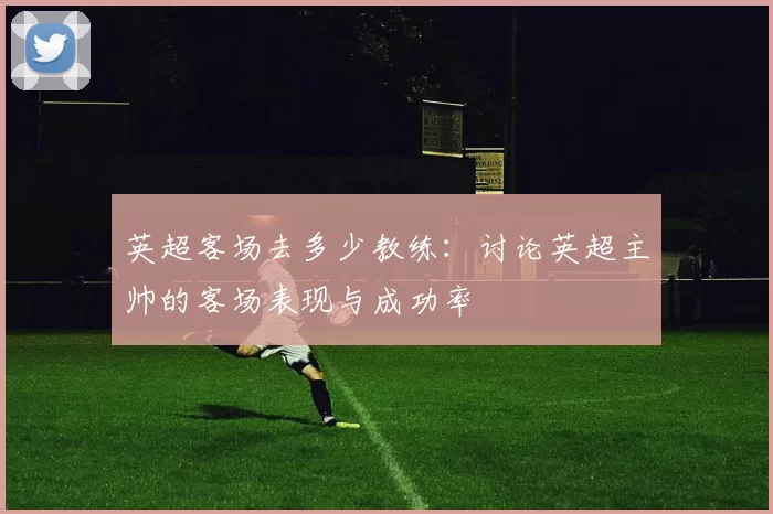 英超客场去多少教练：讨论英超主帅的客场表现与成功率