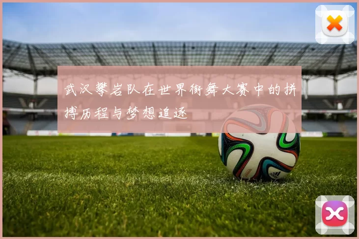 武汉攀岩队在世界街舞大赛中的拼搏历程与梦想追逐
