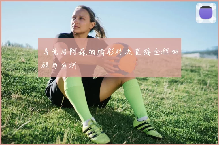 马竞与阿森纳精彩对决直播全程回顾与分析