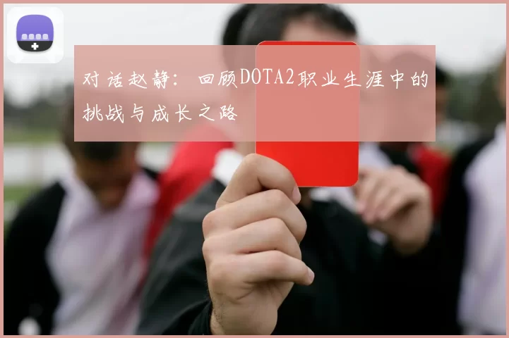 对话赵静：回顾DOTA2职业生涯中的挑战与成长之路
