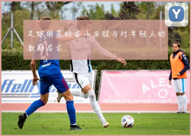 足球明星的奋斗历程与对年轻人的激励启示