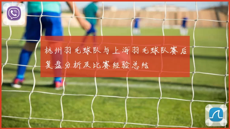 杭州羽毛球队与上海羽毛球队赛后复盘分析及比赛经验总结