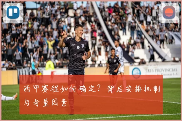 西甲赛程如何确定？背后安排机制与考量因素