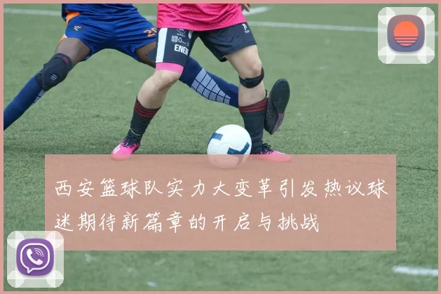 西安篮球队实力大变革引发热议球迷期待新篇章的开启与挑战