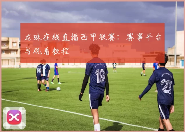 龙珠在线直播西甲联赛：赛事平台与观看教程