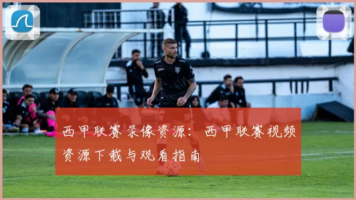 西甲联赛录像资源：西甲联赛视频资源下载与观看指南