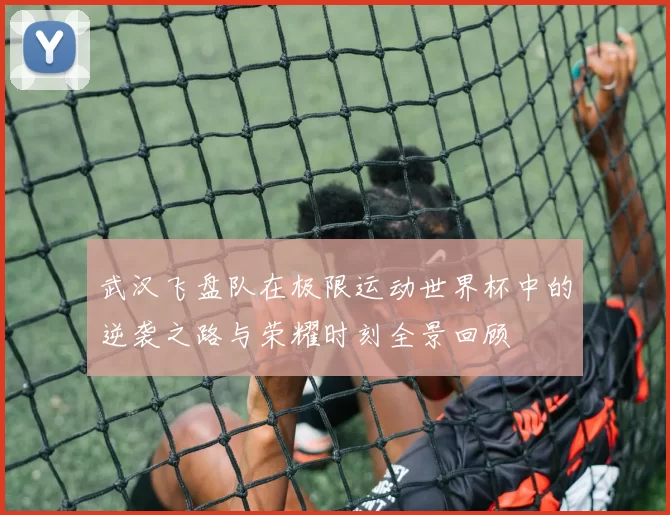 武汉飞盘队在极限运动世界杯中的逆袭之路与荣耀时刻全景回顾