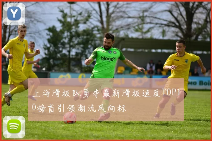 上海滑板队勇夺最新滑板速度TOP10榜首引领潮流风向标