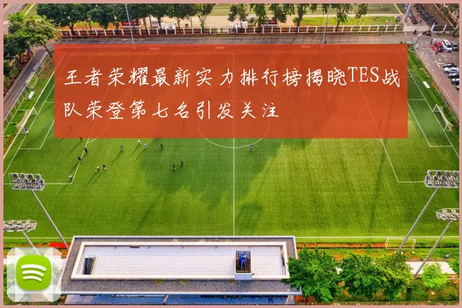 王者荣耀最新实力排行榜揭晓TES战队荣登第七名引发关注