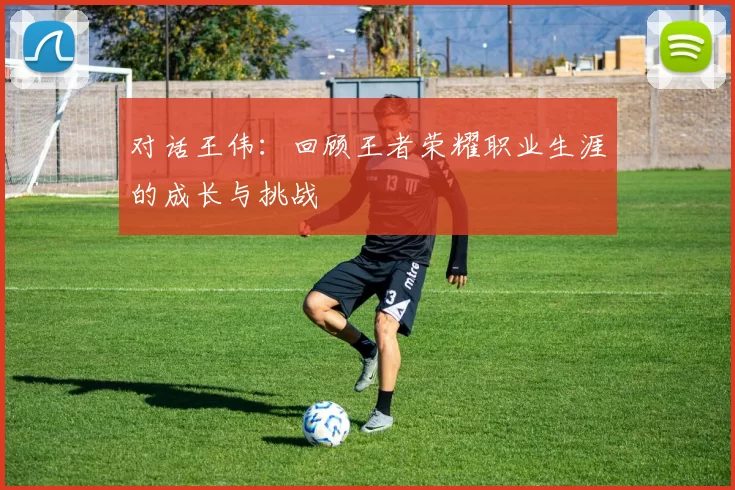 对话王伟：回顾王者荣耀职业生涯的成长与挑战