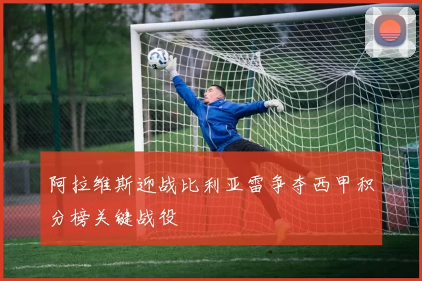 阿拉维斯迎战比利亚雷争夺西甲积分榜关键战役