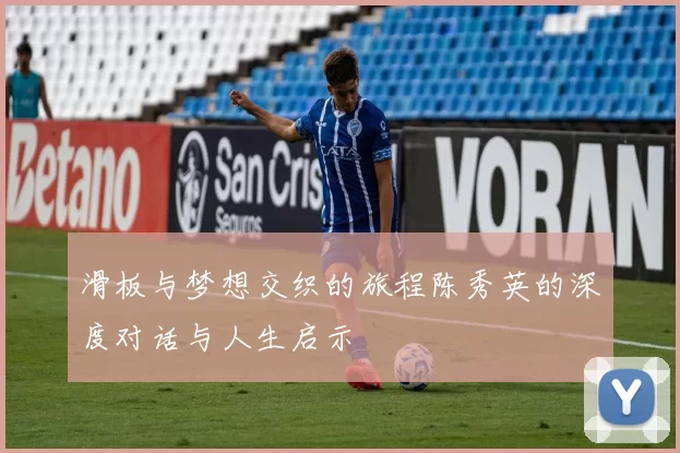 滑板与梦想交织的旅程陈秀英的深度对话与人生启示