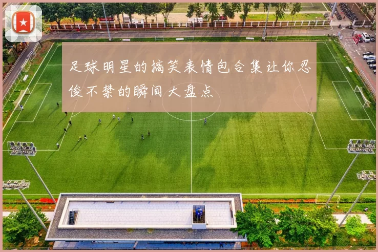 足球明星的搞笑表情包合集让你忍俊不禁的瞬间大盘点