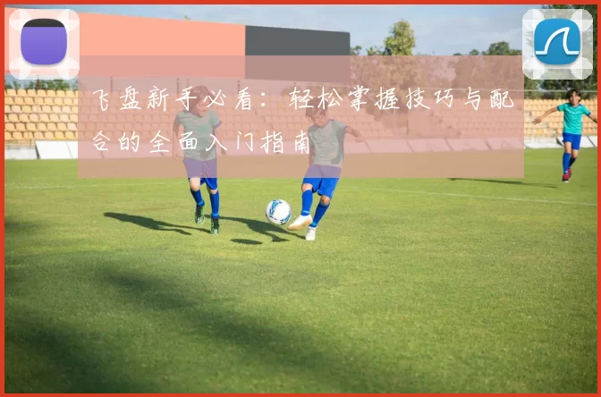 飞盘新手必看：轻松掌握技巧与配合的全面入门指南