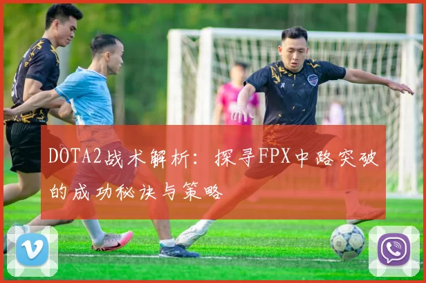 DOTA2战术解析：探寻FPX中路突破的成功秘诀与策略