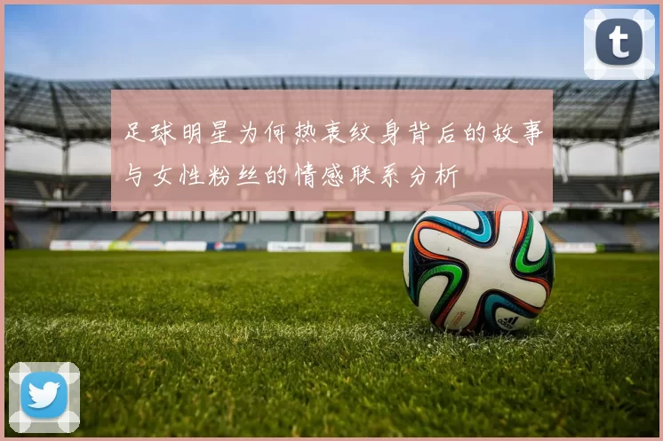 足球明星为何热衷纹身背后的故事与女性粉丝的情感联系分析