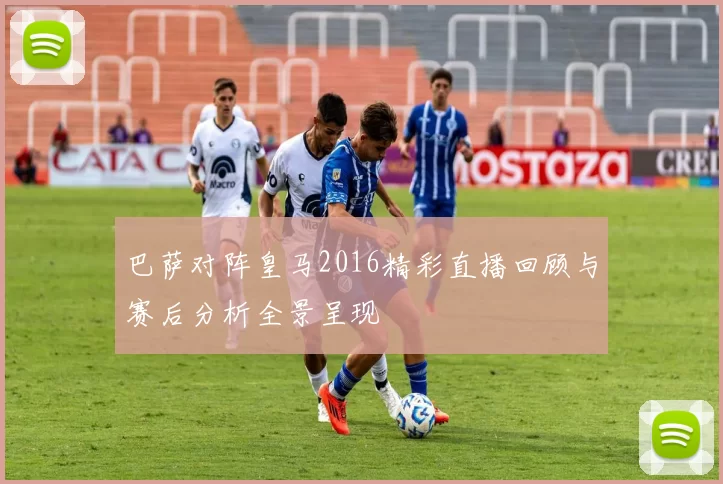 巴萨对阵皇马2016精彩直播回顾与赛后分析全景呈现