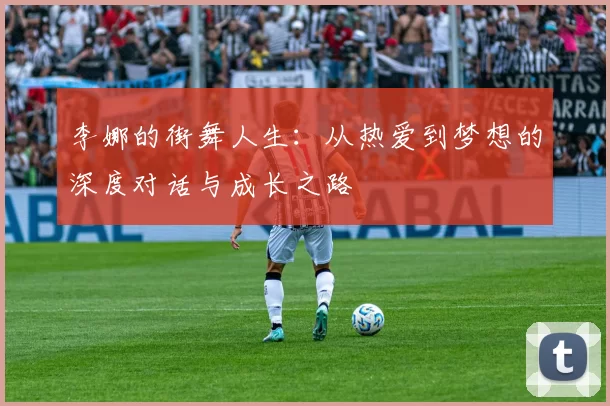 李娜的街舞人生：从热爱到梦想的深度对话与成长之路