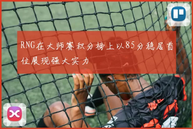 RNG在大师赛积分榜上以85分稳居首位展现强大实力