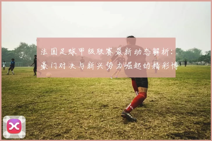 法国足球甲级联赛最新动态解析：豪门对决与新兴势力崛起的精彩博弈