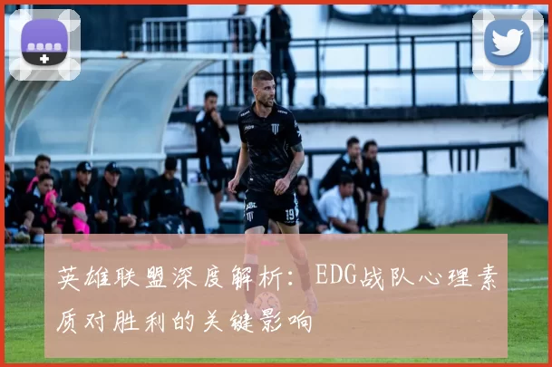 英雄联盟深度解析：EDG战队心理素质对胜利的关键影响