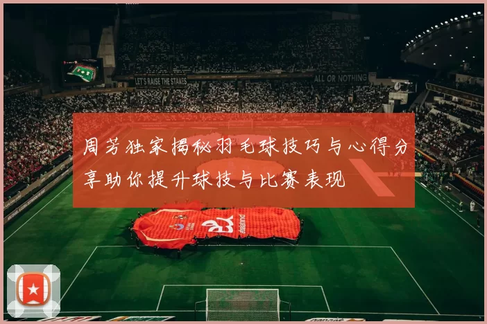 周芳独家揭秘羽毛球技巧与心得分享助你提升球技与比赛表现