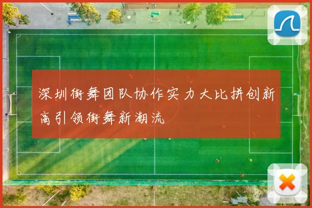 深圳街舞团队协作实力大比拼创新高引领街舞新潮流
