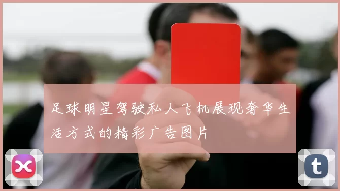 足球明星驾驶私人飞机展现奢华生活方式的精彩广告图片