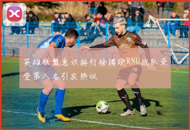 英雄联盟意识排行榜揭晓RNG战队荣登第八名引发热议