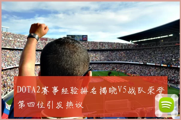 DOTA2赛事经验排名揭晓V5战队荣登第四位引发热议