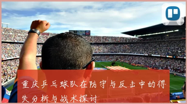 重庆乒乓球队在防守与反击中的得失分析与战术探讨