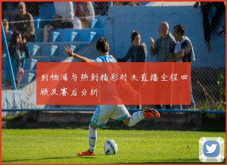 利物浦与热刺精彩对决直播全程回顾及赛后分析