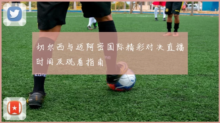 切尔西与迈阿密国际精彩对决直播时间及观看指南