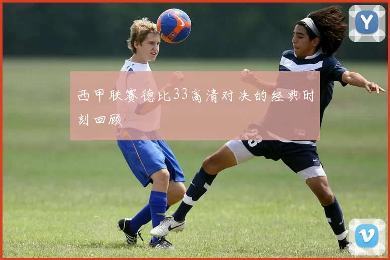 西甲联赛德比33高清对决的经典时刻回顾