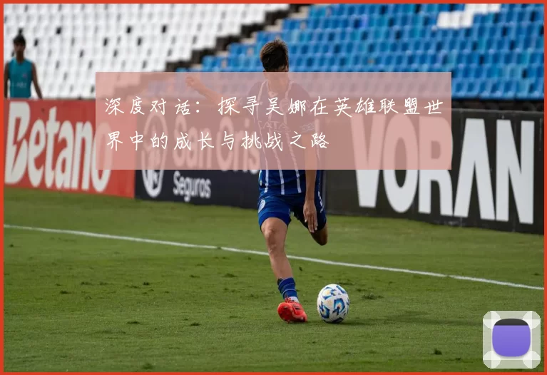 深度对话：探寻吴娜在英雄联盟世界中的成长与挑战之路