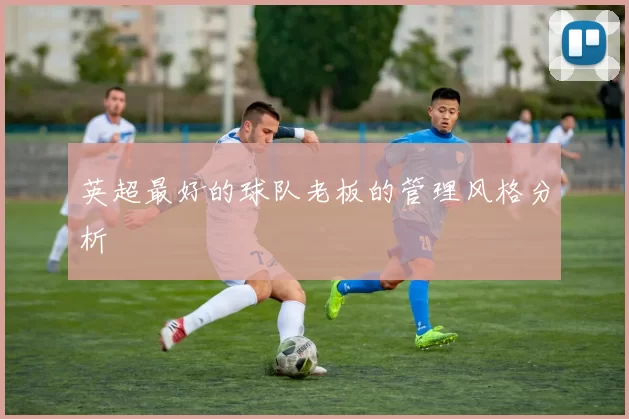 英超最好的球队老板的管理风格分析