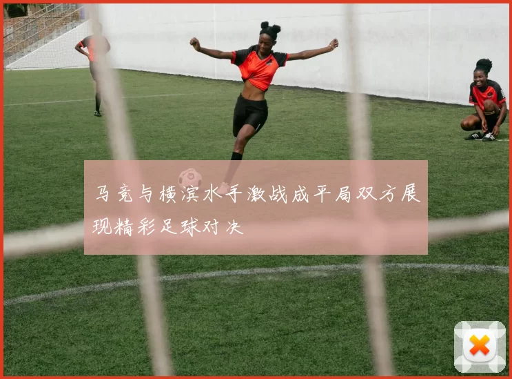 马竞与横滨水手激战成平局双方展现精彩足球对决