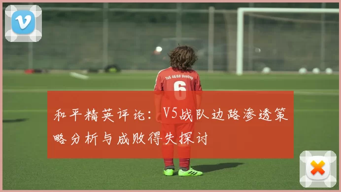和平精英评论：V5战队边路渗透策略分析与成败得失探讨
